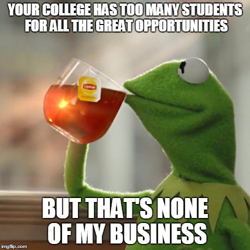 Your college has too many students for all the great opportunities, but that's none of my business (kermit sipping tea)