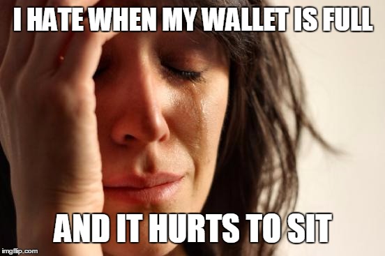 I hate it when my wallet is full and it hurts to sit (first world problems meme)